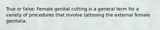 True or false: Female genital cutting is a general term for a variety of procedures that involve tattooing the external female genitalia.