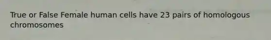 True or False Female human cells have 23 pairs of homologous chromosomes