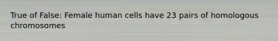 True of False: Female human cells have 23 pairs of homologous chromosomes