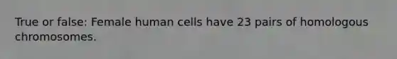 True or false: Female human cells have 23 pairs of homologous chromosomes.