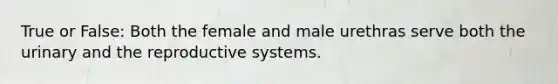 True or False: Both the female and male urethras serve both the urinary and the reproductive systems.