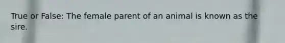 True or False: The female parent of an animal is known as the sire.