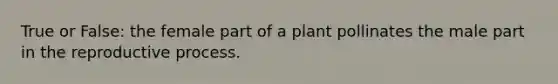 True or False: the female part of a plant pollinates the male part in the reproductive process.