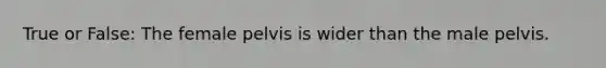 True or False: The female pelvis is wider than the male pelvis.