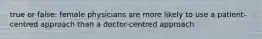 true or false: female physicians are more likely to use a patient-centred approach than a doctor-centred approach