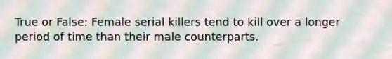 True or False: Female serial killers tend to kill over a longer period of time than their male counterparts.