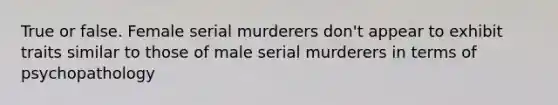 True or false. Female serial murderers don't appear to exhibit traits similar to those of male serial murderers in terms of psychopathology