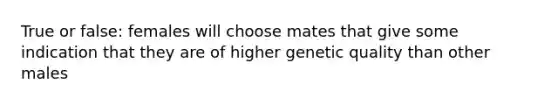 True or false: females will choose mates that give some indication that they are of higher genetic quality than other males