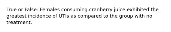 True or False: Females consuming cranberry juice exhibited the greatest incidence of UTIs as compared to the group with no treatment.