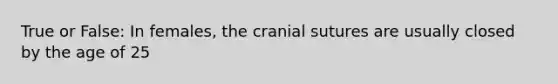 True or False: In females, the cranial sutures are usually closed by the age of 25