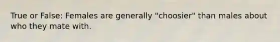True or False: Females are generally "choosier" than males about who they mate with.