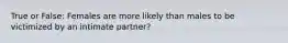 True or False: Females are more likely than males to be victimized by an intimate partner?