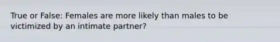 True or False: Females are more likely than males to be victimized by an intimate partner?