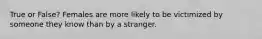 True or False? Females are more likely to be victimized by someone they know than by a stranger.