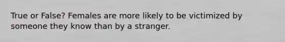 True or False? Females are more likely to be victimized by someone they know than by a stranger.