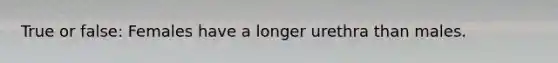 True or false: Females have a longer urethra than males.