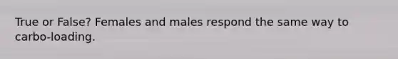 True or False? Females and males respond the same way to carbo-loading.