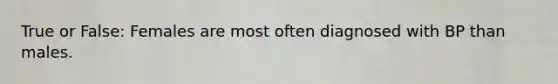 True or False: Females are most often diagnosed with BP than males.