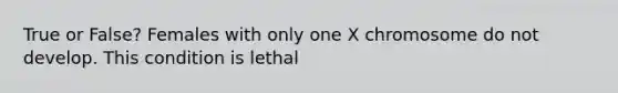 True or False? Females with only one X chromosome do not develop. This condition is lethal