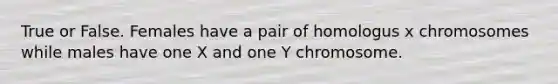 True or False. Females have a pair of homologus x chromosomes while males have one X and one Y chromosome.