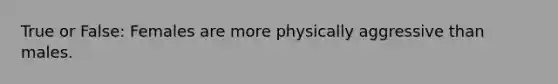 True or False: Females are more physically aggressive than males.