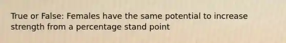 True or False: Females have the same potential to increase strength from a percentage stand point