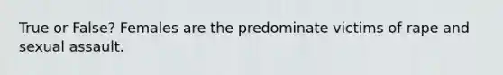 True or False? Females are the predominate victims of rape and sexual assault.