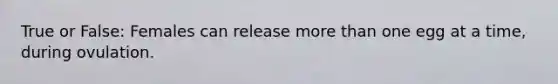 True or False: Females can release more than one egg at a time, during ovulation.