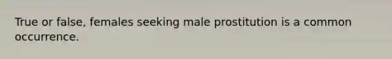 True or false, females seeking male prostitution is a common occurrence.