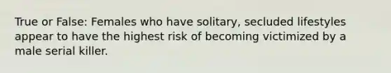 True or False: Females who have solitary, secluded lifestyles appear to have the highest risk of becoming victimized by a male serial killer.