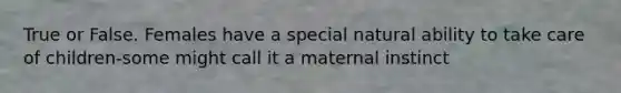 True or False. Females have a special natural ability to take care of children-some might call it a maternal instinct