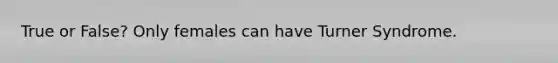 True or False? Only females can have Turner Syndrome.