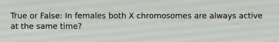 True or False: In females both X chromosomes are always active at the same time?