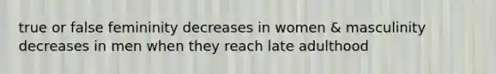 true or false femininity decreases in women & masculinity decreases in men when they reach late adulthood