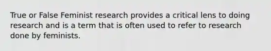 True or False Feminist research provides a critical lens to doing research and is a term that is often used to refer to research done by feminists.