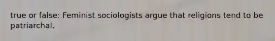 true or false: Feminist sociologists argue that religions tend to be patriarchal.