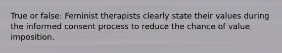 True or false: Feminist therapists clearly state their values during the informed consent process to reduce the chance of value imposition.