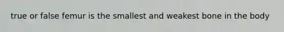 true or false femur is the smallest and weakest bone in the body