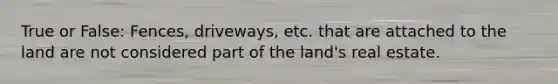 True or False: Fences, driveways, etc. that are attached to the land are not considered part of the land's real estate.