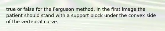 true or false for the Ferguson method, In the first image the patient should stand with a support block under the convex side of the vertebral curve.
