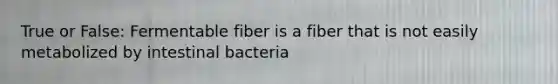 True or False: Fermentable fiber is a fiber that is not easily metabolized by intestinal bacteria