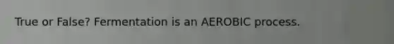 True or False? Fermentation is an AEROBIC process.