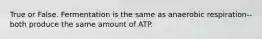 True or False. Fermentation is the same as anaerobic respiration--both produce the same amount of ATP.