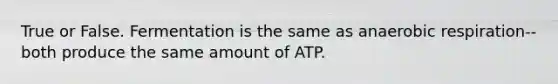 True or False. Fermentation is the same as anaerobic respiration--both produce the same amount of ATP.