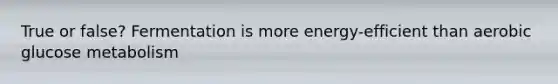 True or false? Fermentation is more energy-efficient than aerobic glucose metabolism