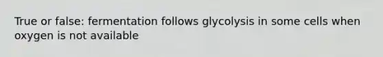 True or false: fermentation follows glycolysis in some cells when oxygen is not available