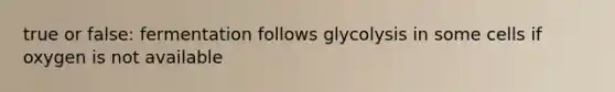 true or false: fermentation follows glycolysis in some cells if oxygen is not available