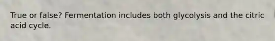 True or false? Fermentation includes both glycolysis and the citric acid cycle.