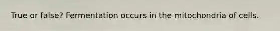 True or false? Fermentation occurs in the mitochondria of cells.