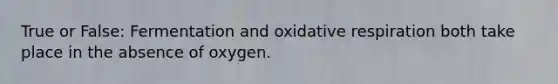 True or False: Fermentation and oxidative respiration both take place in the absence of oxygen.